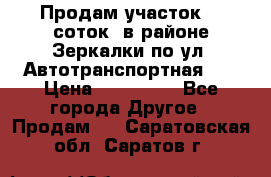 Продам участок 10 соток .в районе Зеркалки по ул. Автотранспортная 91 › Цена ­ 450 000 - Все города Другое » Продам   . Саратовская обл.,Саратов г.